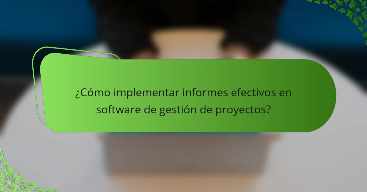 ¿Cómo implementar informes efectivos en software de gestión de proyectos?
