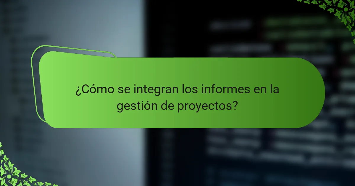 ¿Cómo se integran los informes en la gestión de proyectos?