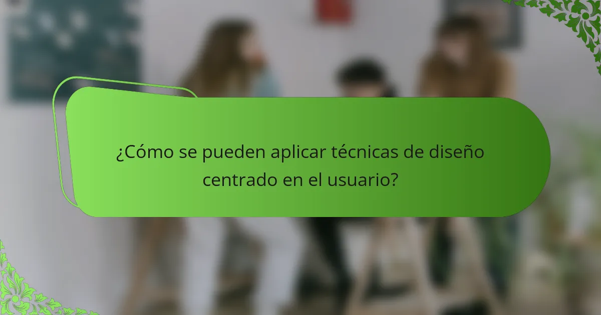 ¿Cómo se pueden aplicar técnicas de diseño centrado en el usuario?