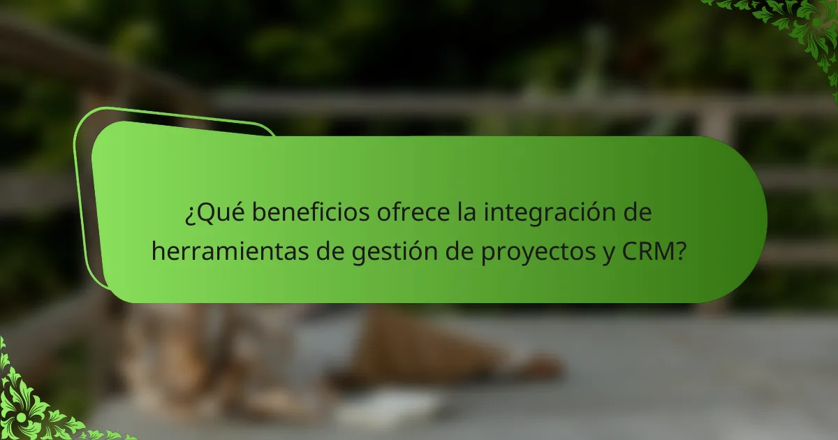 ¿Qué beneficios ofrece la integración de herramientas de gestión de proyectos y CRM?