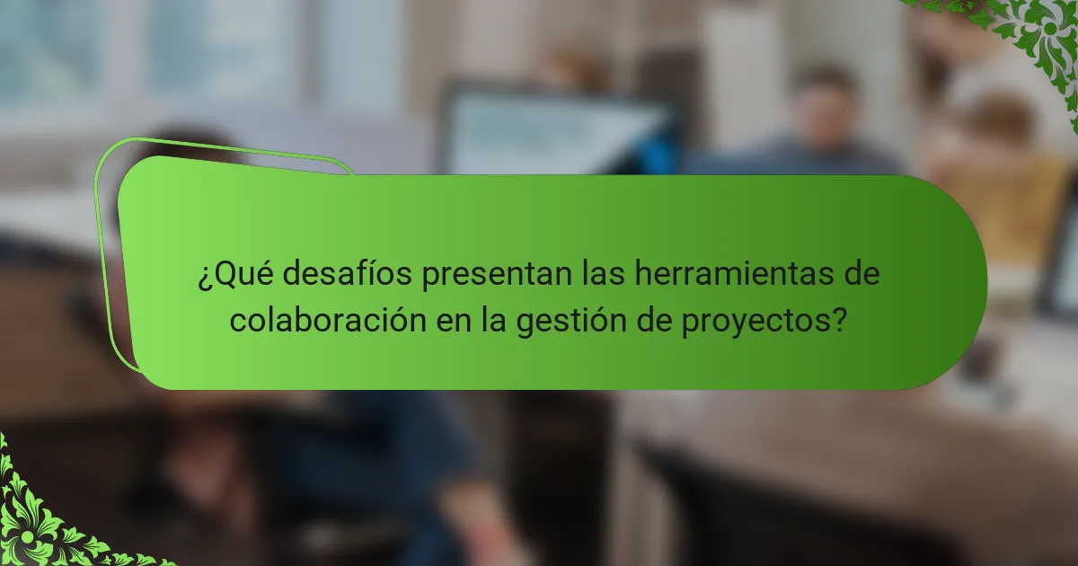 ¿Qué desafíos presentan las herramientas de colaboración en la gestión de proyectos?